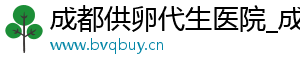 成都供卵代生医院_成都机构_成都供卵医院	